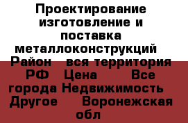 Проектирование,изготовление и поставка металлоконструкций › Район ­ вся территория РФ › Цена ­ 1 - Все города Недвижимость » Другое   . Воронежская обл.